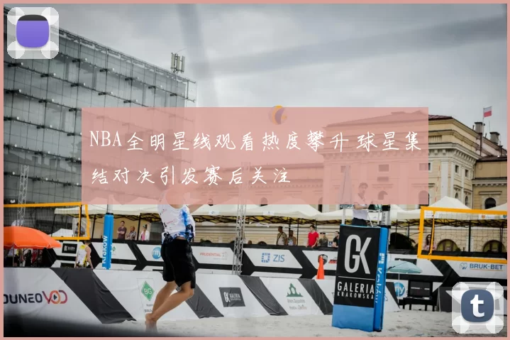 NBA全明星线观看热度攀升 球星集结对决引发赛后关注