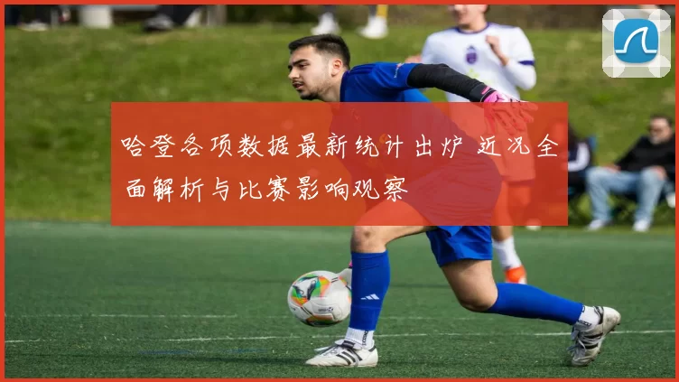 哈登各项数据最新统计出炉 近况全面解析与比赛影响观察