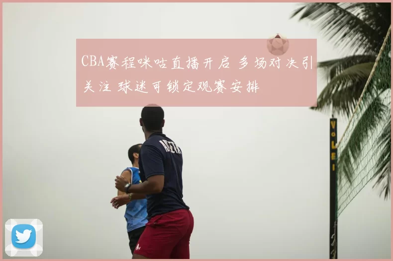 CBA赛程咪咕直播开启 多场对决引关注 球迷可锁定观赛安排
