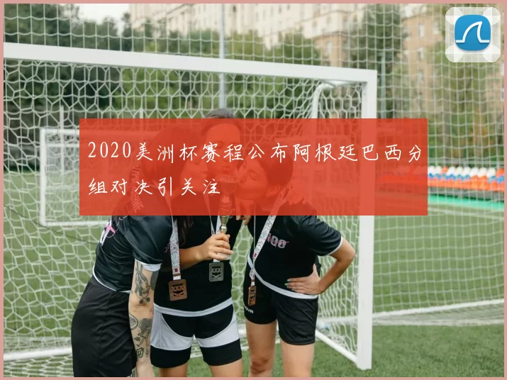 2020美洲杯赛程公布阿根廷巴西分组对决引关注