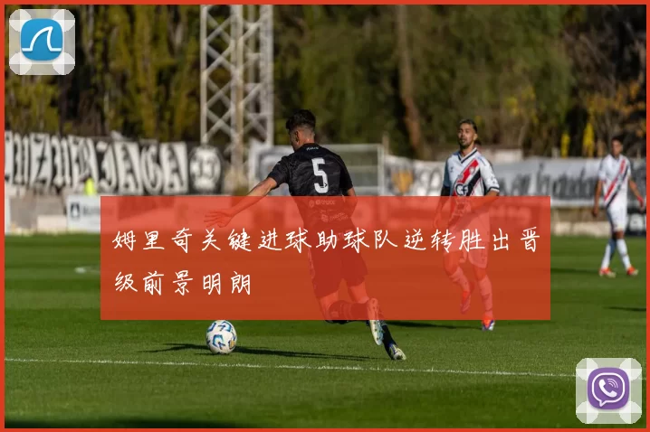 姆里奇关键进球助球队逆转胜出晋级前景明朗