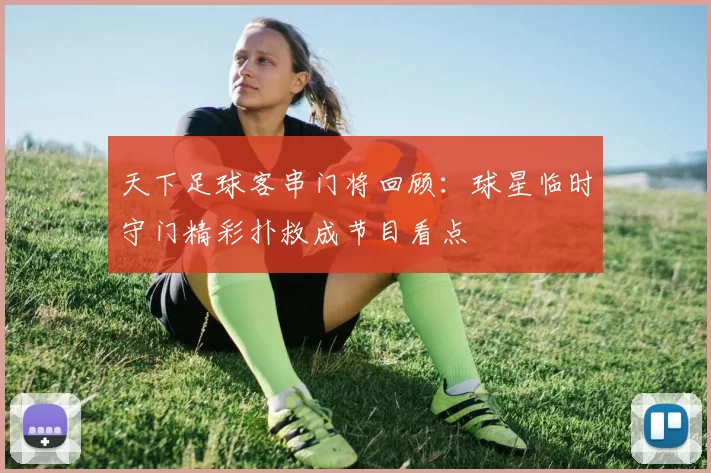 天下足球客串门将回顾：球星临时守门精彩扑救成节目看点