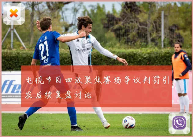 电视节目回放聚焦赛场争议判罚引发后续复盘讨论