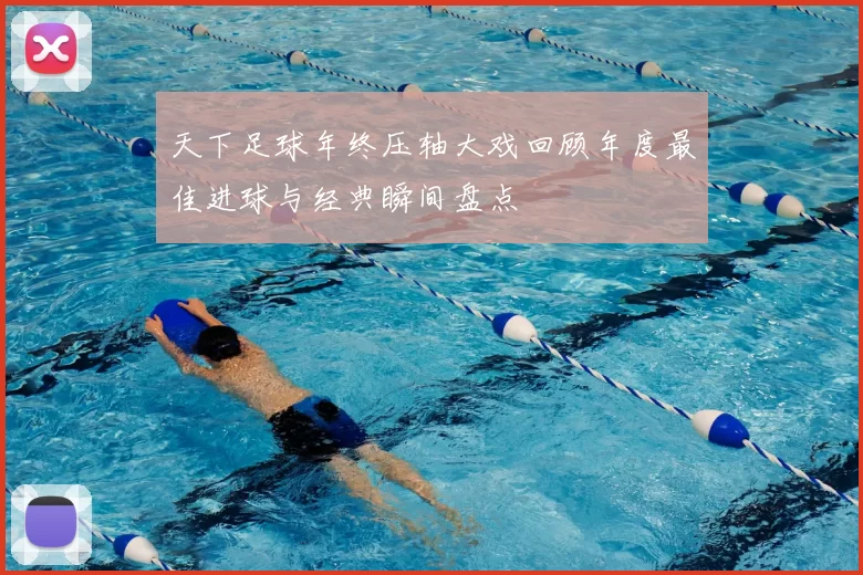 天下足球年终压轴大戏回顾年度最佳进球与经典瞬间盘点