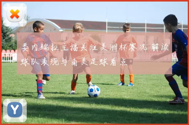 委内瑞拉主播关注美洲杯赛况 解读球队表现与南美足球看点