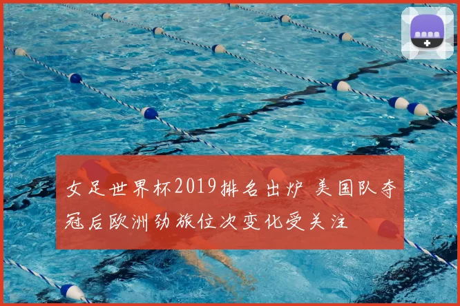 女足世界杯2019排名出炉 美国队夺冠后欧洲劲旅位次变化受关注
