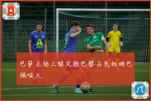 巴萨主场三球完胜巴黎占先机姆巴佩哑火