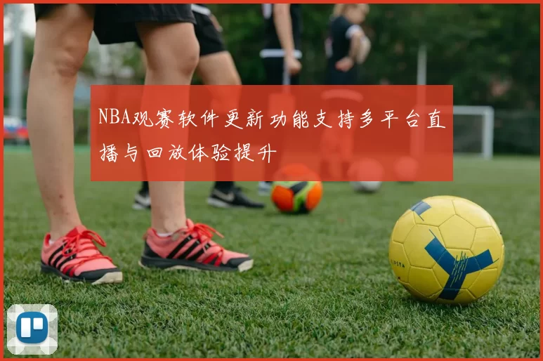 NBA观赛软件更新功能支持多平台直播与回放体验提升