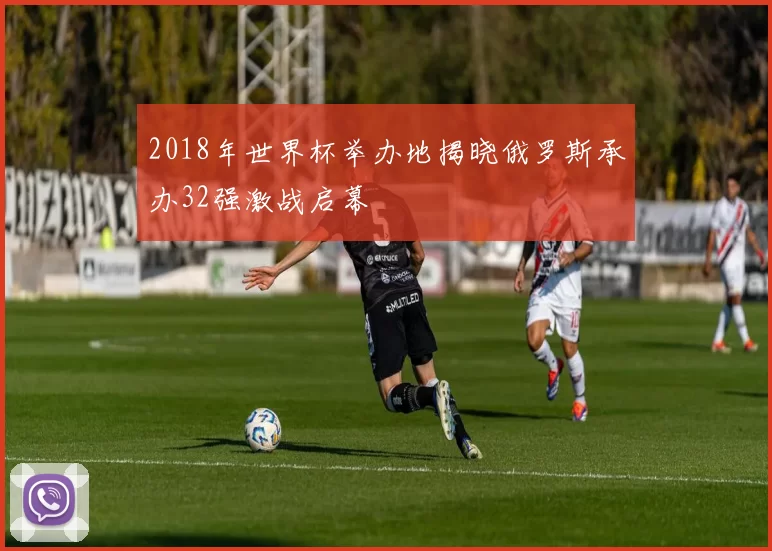 2018年世界杯举办地揭晓俄罗斯承办32强激战启幕