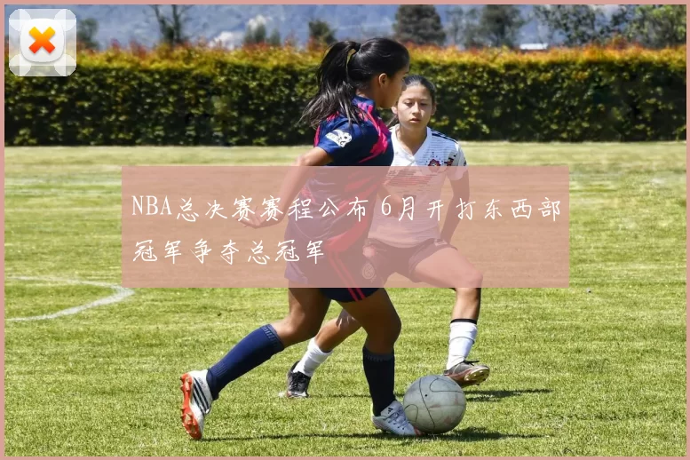 NBA总决赛赛程公布 6月开打东西部冠军争夺总冠军