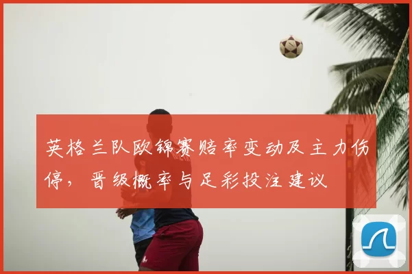 英格兰队欧锦赛赔率变动及主力伤停，晋级概率与足彩投注建议