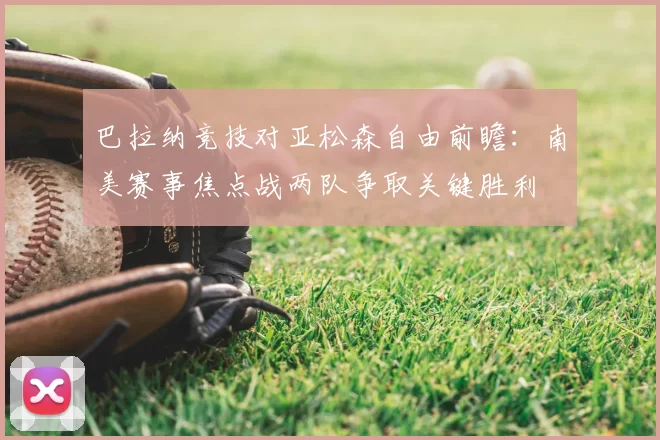 巴拉纳竞技对亚松森自由前瞻：南美赛事焦点战两队争取关键胜利
