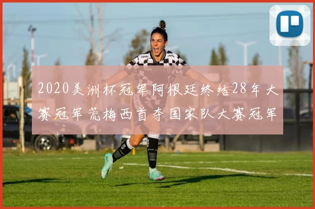 2020美洲杯冠军阿根廷终结28年大赛冠军荒梅西首夺国家队大赛冠军