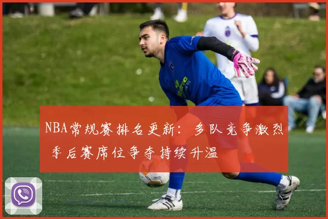 NBA常规赛排名更新：多队竞争激烈 季后赛席位争夺持续升温