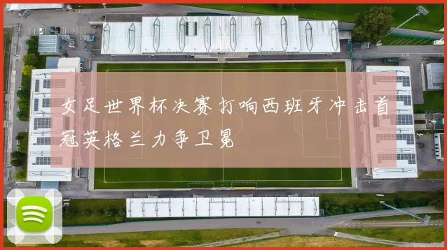 女足世界杯决赛打响西班牙冲击首冠英格兰力争卫冕