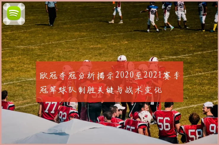 欧冠夺冠分析揭示2020至2021赛季冠军球队制胜关键与战术变化