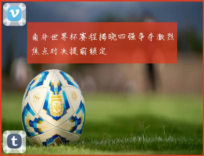 南非世界杯赛程揭晓四强争夺激烈焦点对决提前锁定