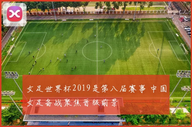 女足世界杯2019是第八届赛事 中国女足备战聚焦晋级前景