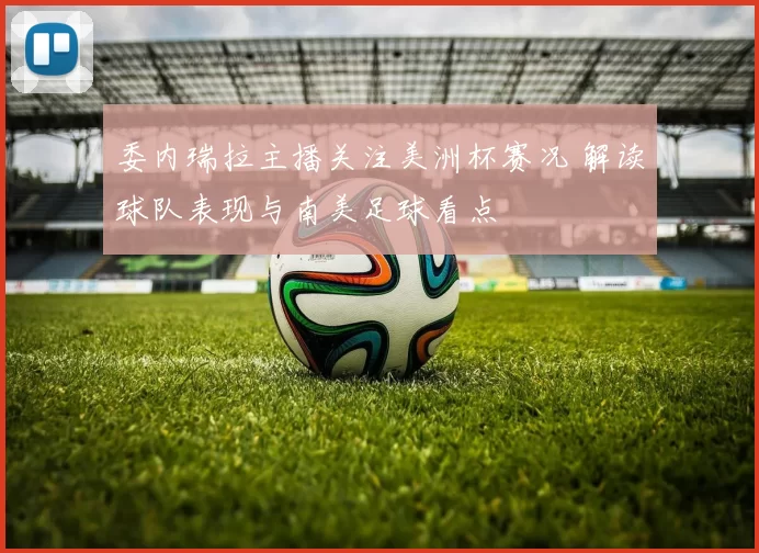 委内瑞拉主播关注美洲杯赛况 解读球队表现与南美足球看点