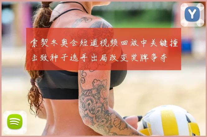 索契冬奥会短道视频回放中关键撞击致种子选手出局改变奖牌争夺