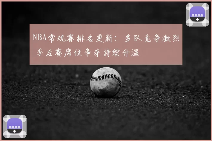 NBA常规赛排名更新:多队竞争激烈 季后赛席位争夺持续升温