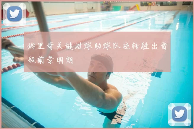 姆里奇关键进球助球队逆转胜出晋级前景明朗