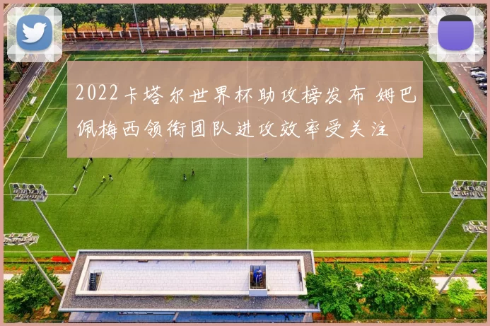 2022卡塔尔世界杯助攻榜发布 姆巴佩梅西领衔团队进攻效率受关注
