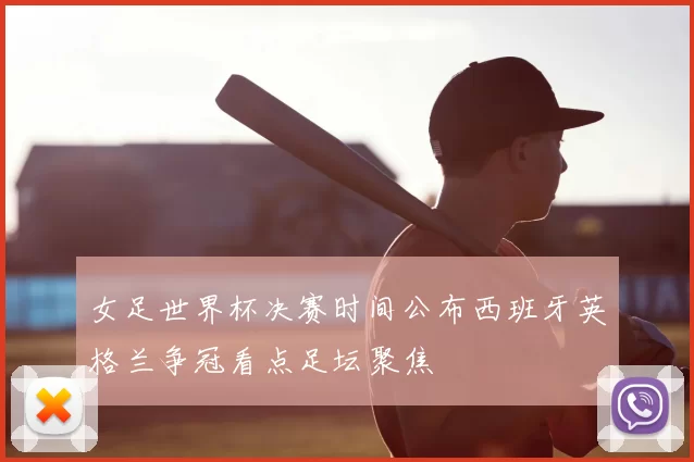 女足世界杯决赛时间公布西班牙英格兰争冠看点足坛聚焦