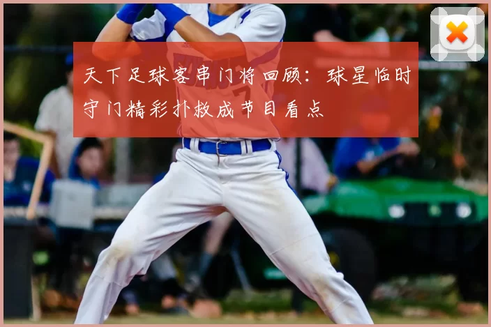 天下足球客串门将回顾：球星临时守门精彩扑救成节目看点