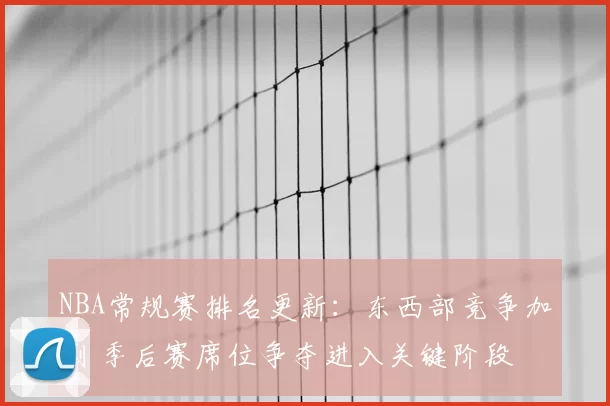 NBA常规赛排名更新:东西部竞争加剧 季后赛席位争夺进入关键阶段