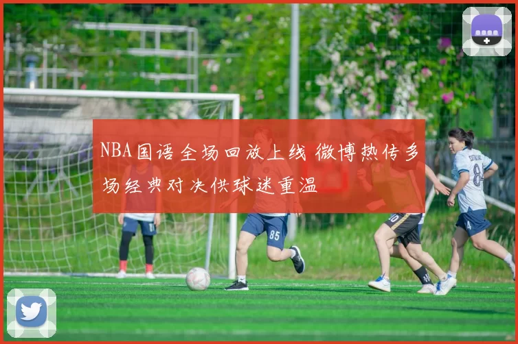 NBA国语全场回放上线 微博热传多场经典对决供球迷重温