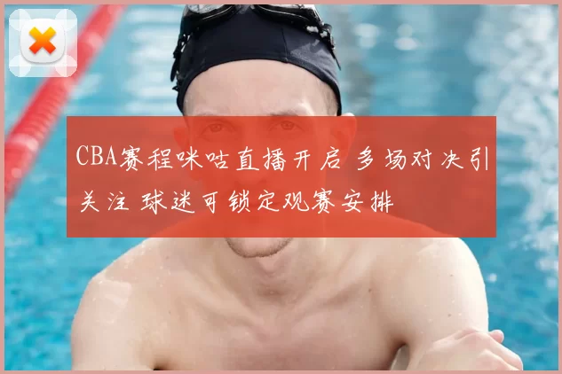 CBA赛程咪咕直播开启 多场对决引关注 球迷可锁定观赛安排