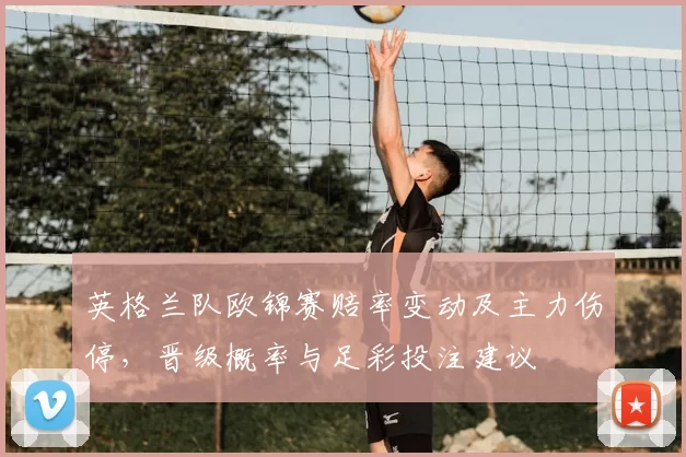 英格兰队欧锦赛赔率变动及主力伤停，晋级概率与足彩投注建议