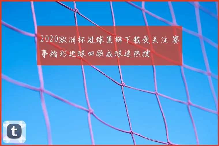 2020欧洲杯进球集锦下载受关注 赛事精彩进球回顾成球迷热搜