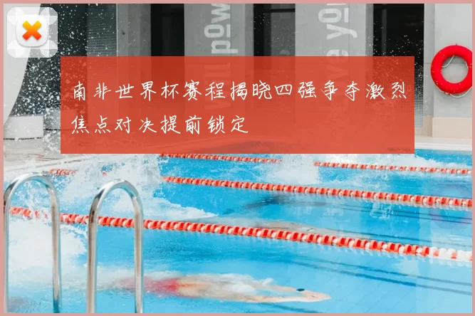 南非世界杯赛程揭晓四强争夺激烈焦点对决提前锁定