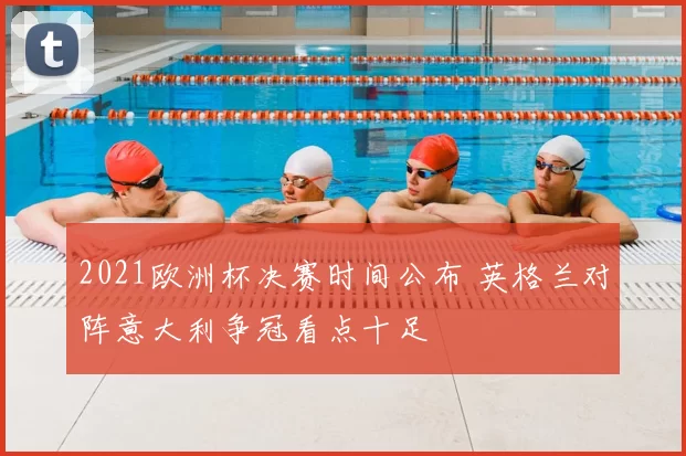 2021欧洲杯决赛时间公布 英格兰对阵意大利争冠看点十足