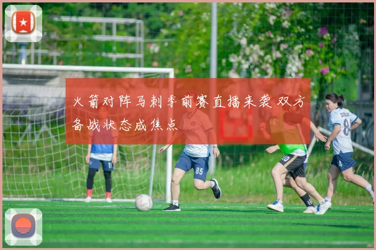 火箭对阵马刺季前赛直播来袭 双方备战状态成焦点
