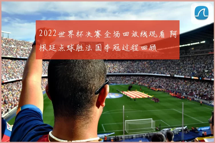 2022世界杯决赛全场回放线观看 阿根廷点球胜法国夺冠过程回顾