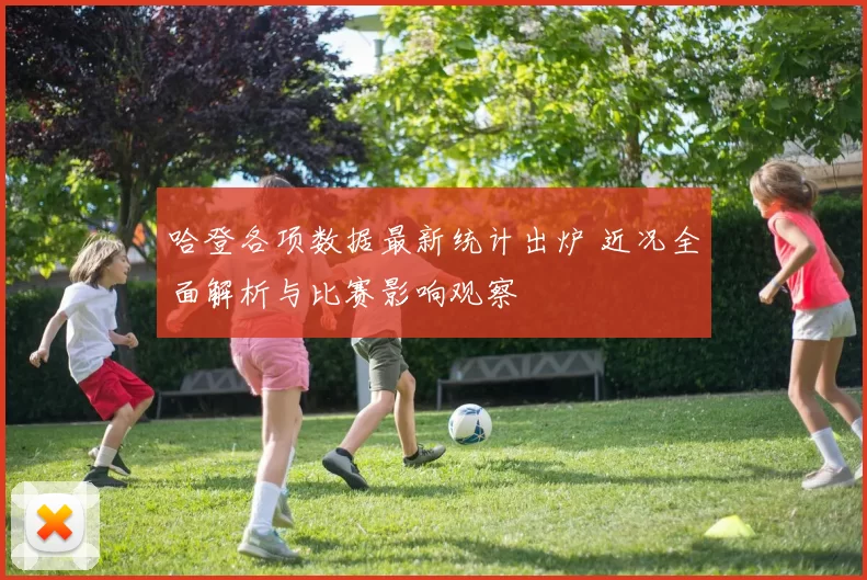 哈登各项数据最新统计出炉 近况全面解析与比赛影响观察