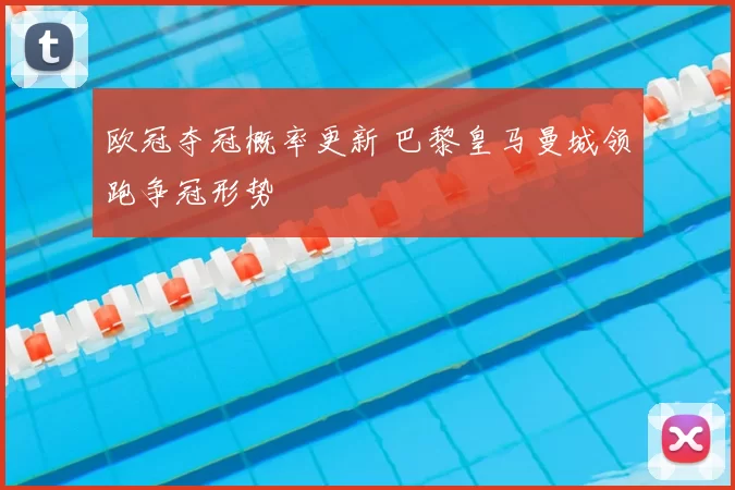 欧冠夺冠概率更新 巴黎皇马曼城领跑争冠形势