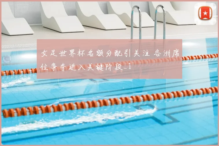 女足世界杯名额分配引关注 各洲席位争夺进入关键阶段_1