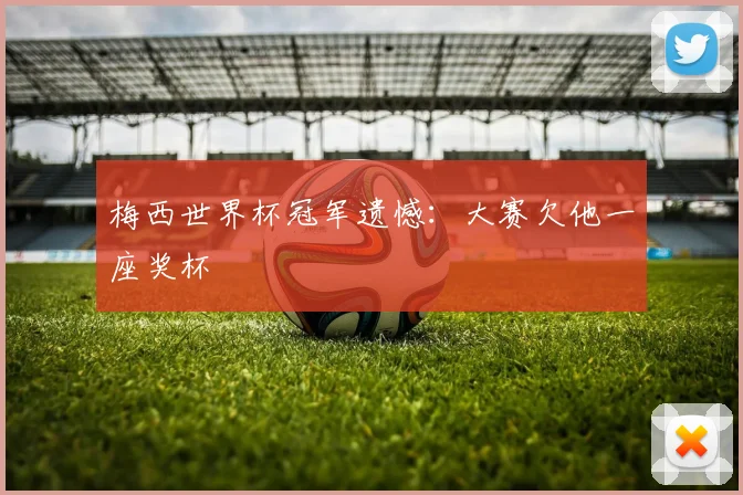 梅西世界杯冠军遗憾:大赛欠他一座奖杯