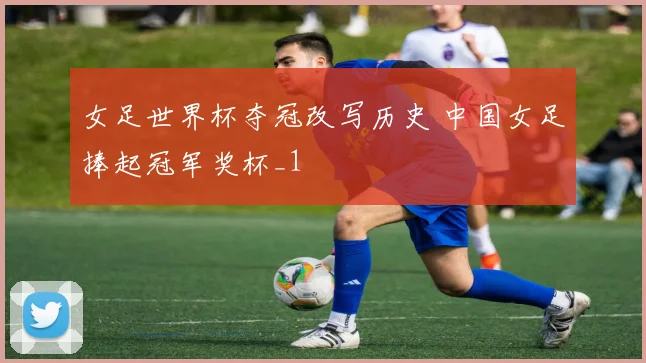 女足世界杯夺冠改写历史 中国女足捧起冠军奖杯_1