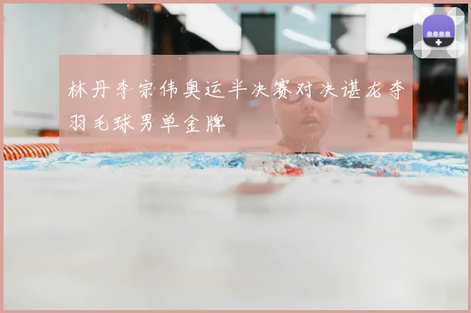 林丹李宗伟奥运半决赛对决谌龙夺羽毛球男单金牌