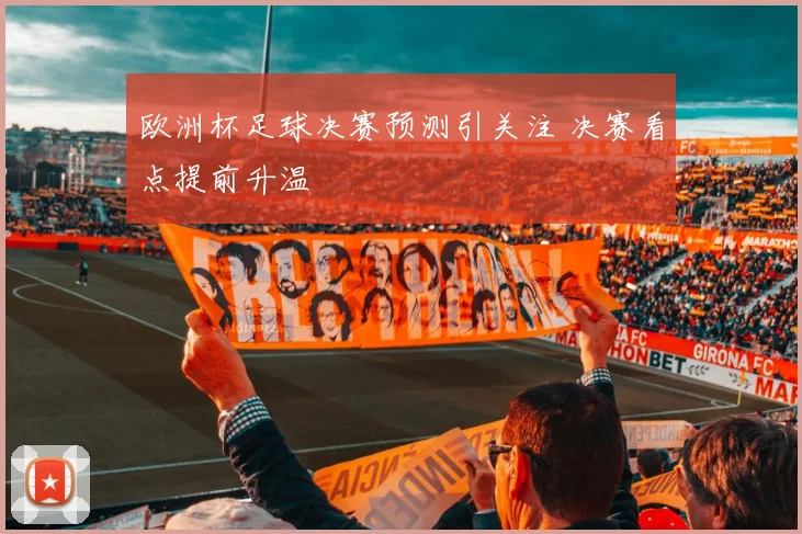 欧洲杯足球决赛预测引关注 决赛看点提前升温
