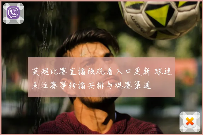 英超比赛直播线观看入口更新 球迷关注赛事转播安排与观赛渠道