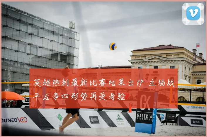 英超热刺最新比赛结果出炉 主场战平后争四形势再受考验