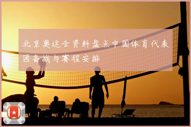 北京奥运会资料盘点中国体育代表团备战与赛程安排