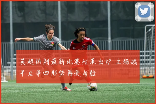 英超热刺最新比赛结果出炉 主场战平后争四形势再受考验