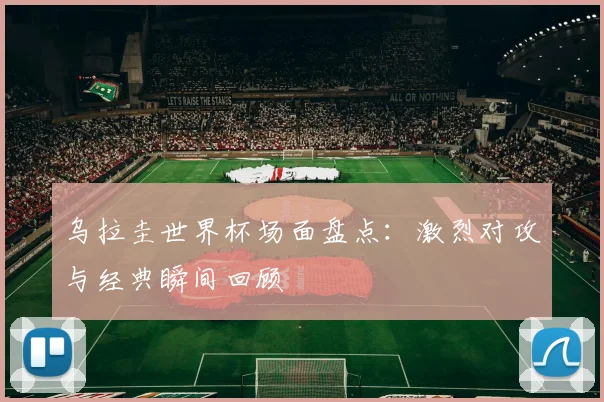 乌拉圭世界杯场面盘点:激烈对攻与经典瞬间回顾